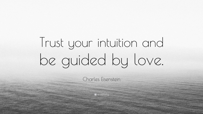 Charles Eisenstein Quote: “Trust your intuition and be guided by love.”