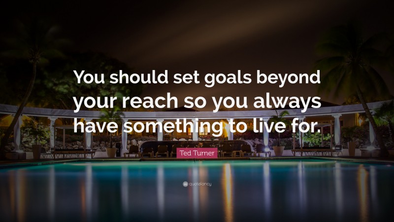 Ted Turner Quote: “You should set goals beyond your reach so you always have something to live for.”