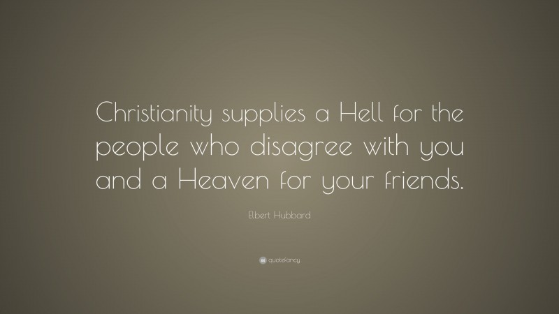 Elbert Hubbard Quote: “Christianity supplies a Hell for the people who disagree with you and a Heaven for your friends.”