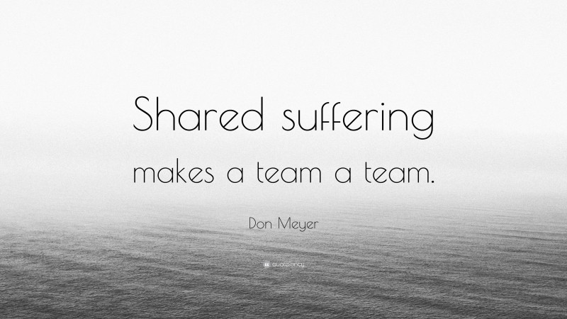 Don Meyer Quote: “Shared suffering makes a team a team.”