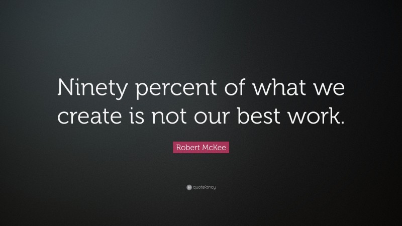 Robert McKee Quote: “Ninety percent of what we create is not our best work.”