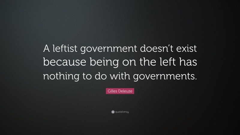 Gilles Deleuze Quote: “A leftist government doesn’t exist because being on the left has nothing to do with governments.”