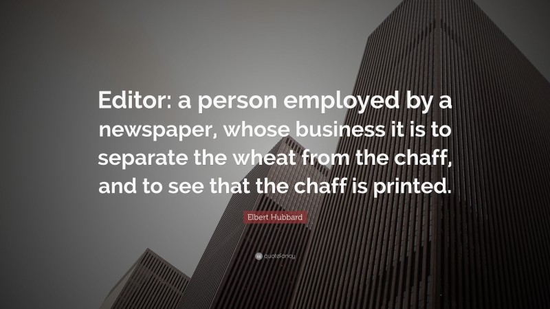 Elbert Hubbard Quote: “Editor: a person employed by a newspaper, whose business it is to separate the wheat from the chaff, and to see that the chaff is printed.”