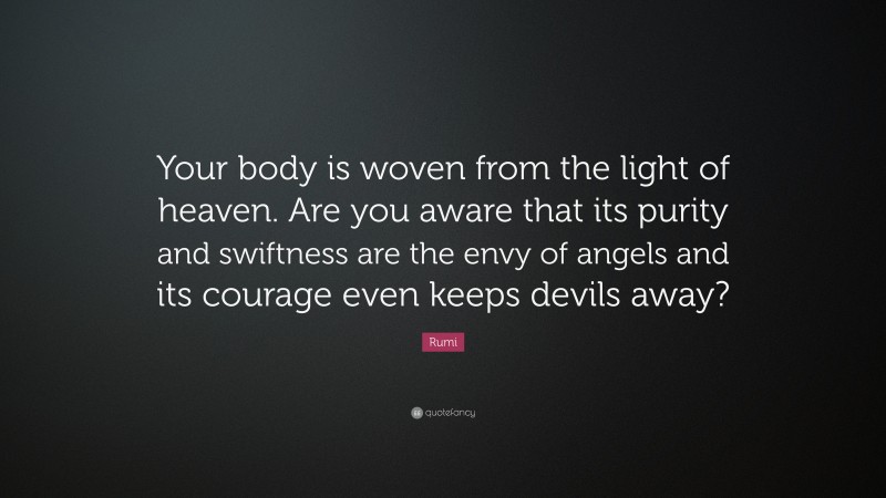 Rumi Quote: “Your body is woven from the light of heaven. Are you aware that its purity and swiftness are the envy of angels and its courage even keeps devils away?”