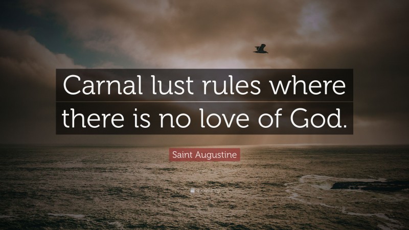 Saint Augustine Quote: “Carnal lust rules where there is no love of God.”