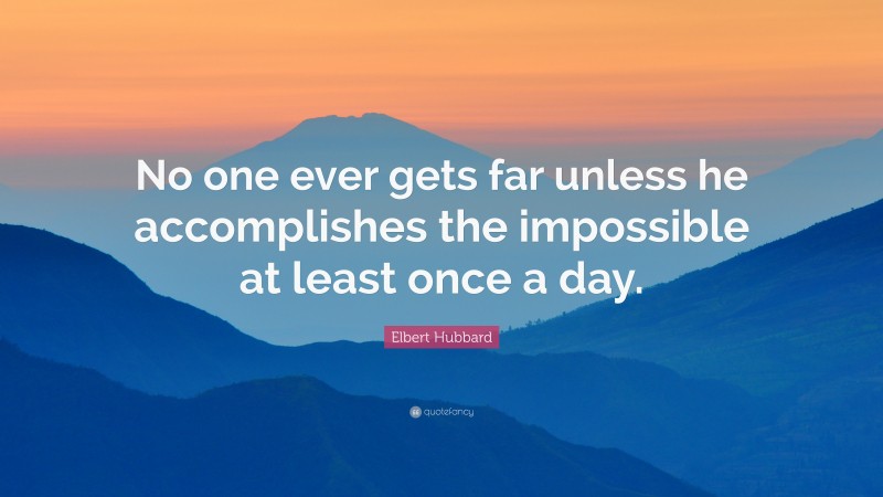 Elbert Hubbard Quote: “No one ever gets far unless he accomplishes the impossible at least once a day.”