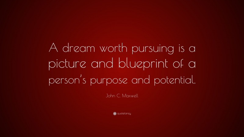 John C. Maxwell Quote: “A dream worth pursuing is a picture and blueprint of a person’s purpose and potential.”