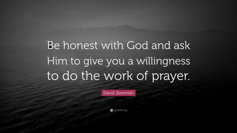 David Jeremiah Quote: “Be honest with God and ask Him to give you a willingness to do the work of prayer.”