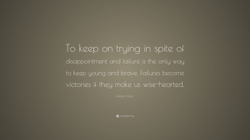 Helen Keller Quote: “To keep on trying in spite of disappointment and failure is the only way to keep young and brave. Failures become victories if they make us wise-hearted.”