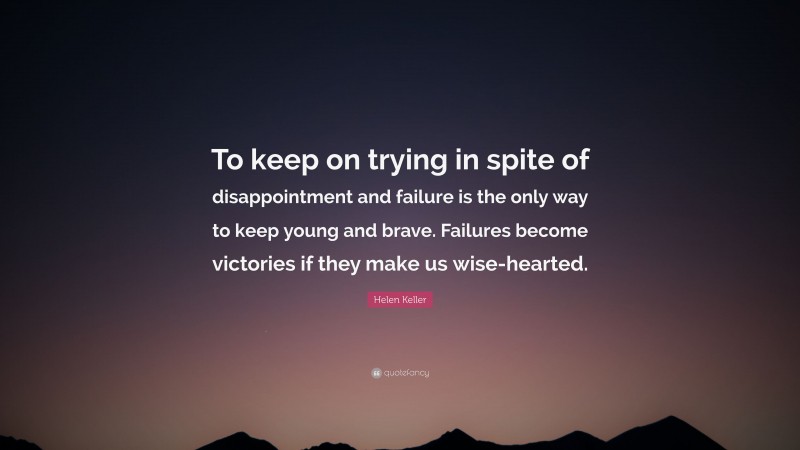 Helen Keller Quote: “To keep on trying in spite of disappointment and failure is the only way to keep young and brave. Failures become victories if they make us wise-hearted.”