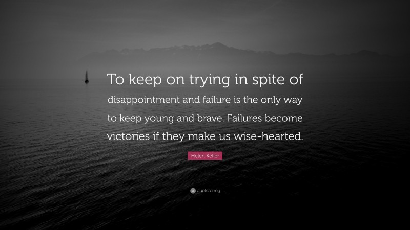 Helen Keller Quote: “To keep on trying in spite of disappointment and failure is the only way to keep young and brave. Failures become victories if they make us wise-hearted.”