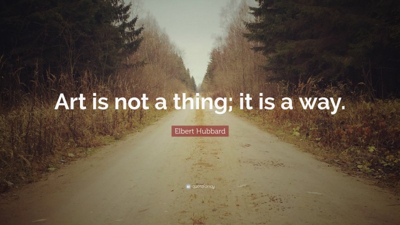 Elbert Hubbard Quote: “Art is not a thing; it is a way.”