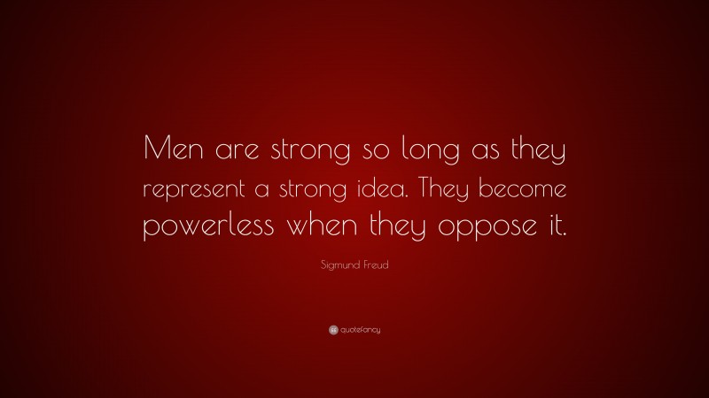 Sigmund Freud Quote: “Men are strong so long as they represent a strong idea. They become powerless when they oppose it.”