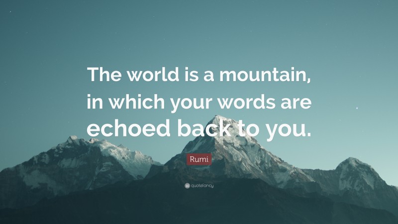 Rumi Quote: “The world is a mountain, in which your words are echoed back to you.”