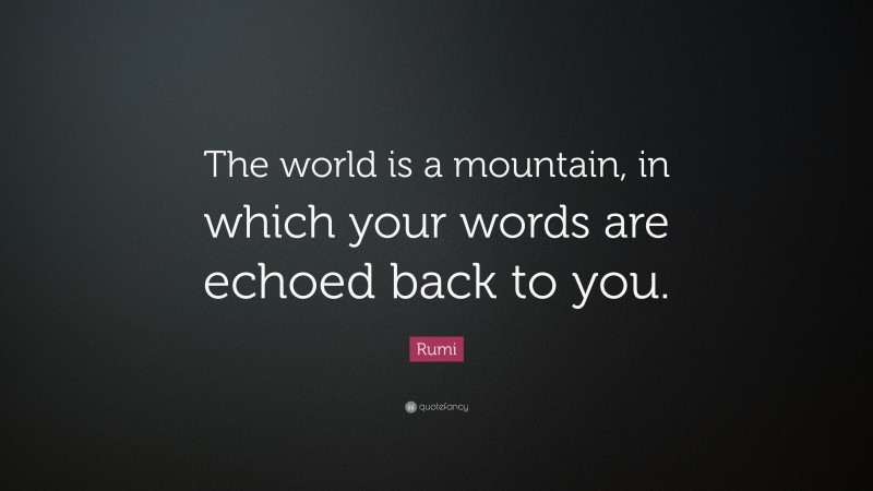 Rumi Quote: “The world is a mountain, in which your words are echoed back to you.”
