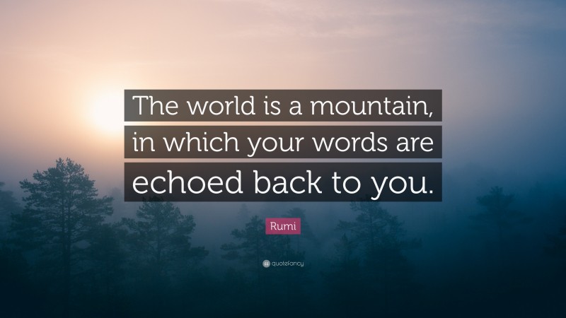 Rumi Quote: “The world is a mountain, in which your words are echoed back to you.”
