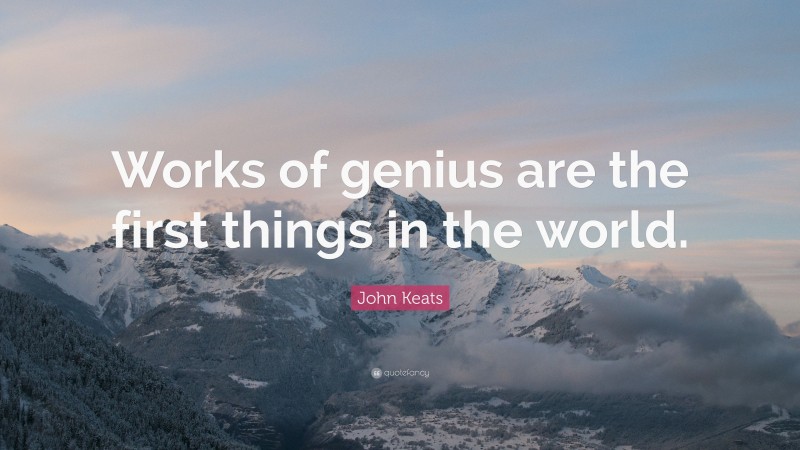 John Keats Quote: “Works of genius are the first things in the world.”