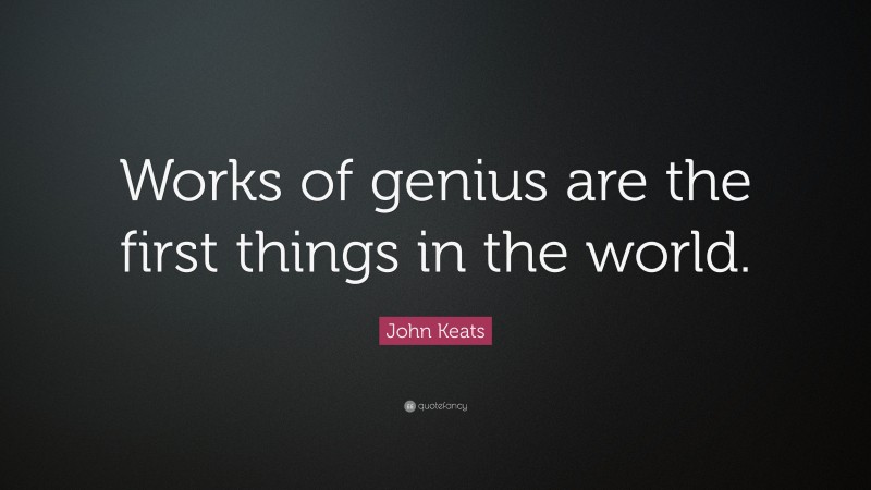 John Keats Quote: “Works of genius are the first things in the world.”