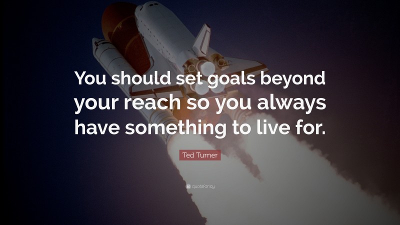 Ted Turner Quote: “You should set goals beyond your reach so you always have something to live for.”