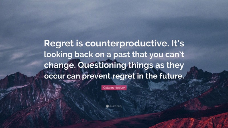 Colleen Hoover Quote: “Regret is counterproductive. It’s looking back on a past that you can’t change. Questioning things as they occur can prevent regret in the future.”