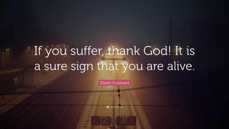 Elbert Hubbard Quote: “If you suffer, thank God! It is a sure sign that you are alive.”