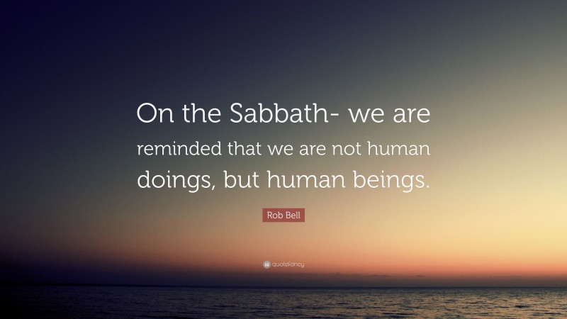 Rob Bell Quote: “On the Sabbath- we are reminded that we are not human doings, but human beings.”