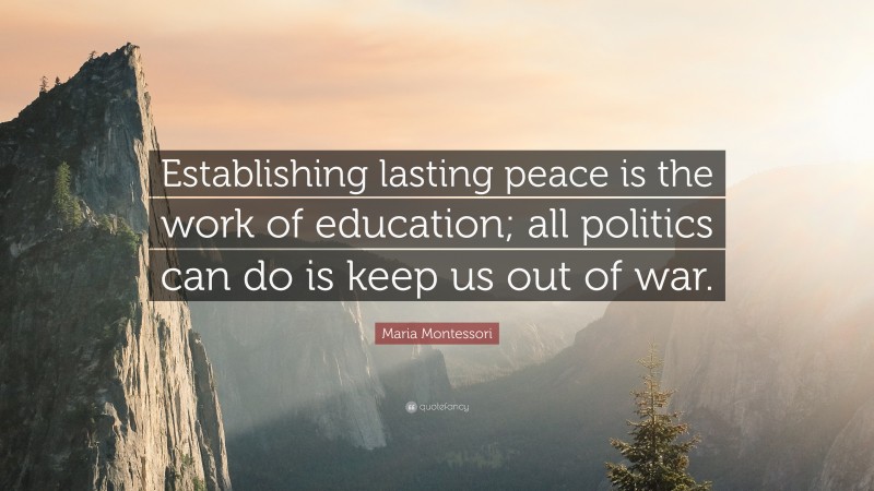 Maria Montessori Quote: “Establishing lasting peace is the work of education; all politics can do is keep us out of war.”