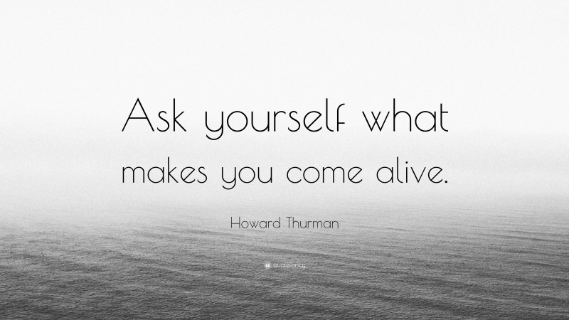 Howard Thurman Quote: “Ask yourself what makes you come alive.”