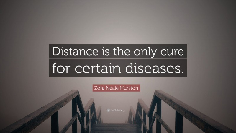 Zora Neale Hurston Quote: “Distance is the only cure for certain diseases.”
