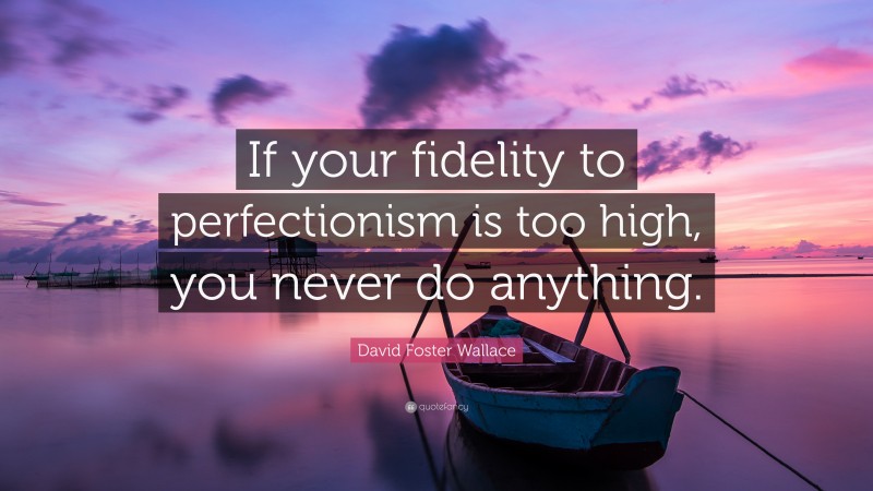 David Foster Wallace Quote: “If your fidelity to perfectionism is too high, you never do anything.”