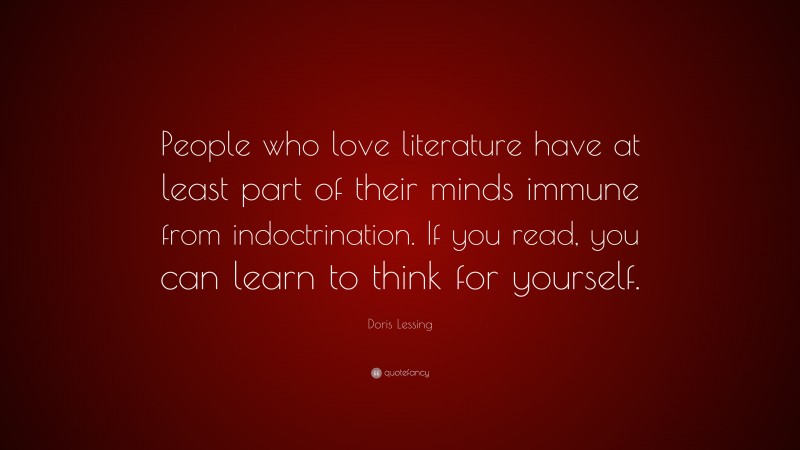 Doris Lessing Quote: “People who love literature have at least part of their minds immune from indoctrination. If you read, you can learn to think for yourself.”