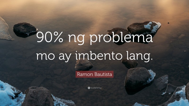Ramon Bautista Quote: “90% ng problema mo ay imbento lang.”
