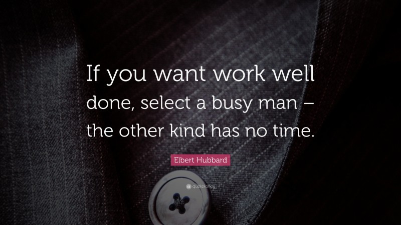 Elbert Hubbard Quote: “If you want work well done, select a busy man – the other kind has no time.”