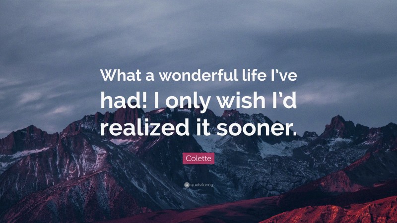 Colette Quote: “What a wonderful life I’ve had! I only wish I’d realized it sooner.”