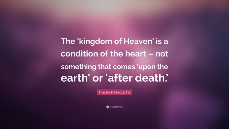 Friedrich Nietzsche Quote: “The ‘kingdom of Heaven’ is a condition of the heart – not something that comes ‘upon the earth’ or ‘after death.’”