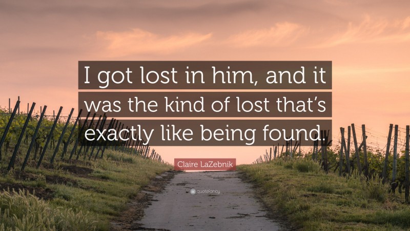 Claire LaZebnik Quote: “I got lost in him, and it was the kind of lost that’s exactly like being found.”