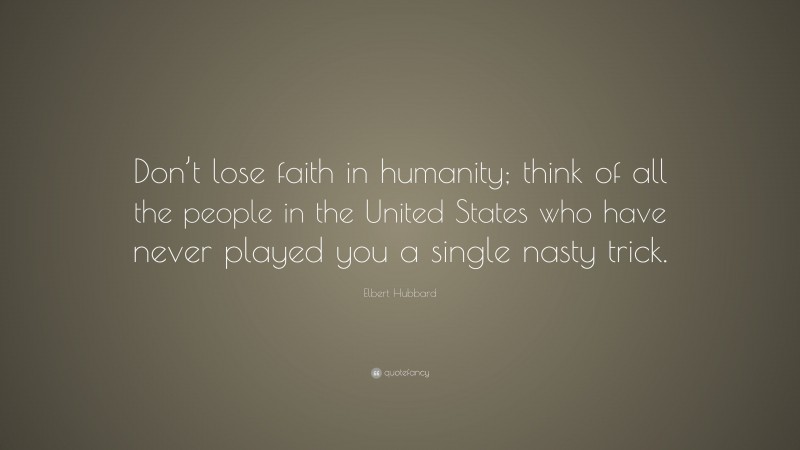 Elbert Hubbard Quote: “Don’t lose faith in humanity; think of all the people in the United States who have never played you a single nasty trick.”