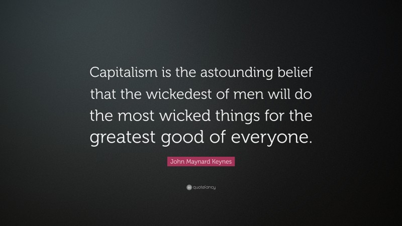 John Maynard Keynes Quote: “Capitalism is the astounding belief that the wickedest of men will do the most wicked things for the greatest good of everyone.”
