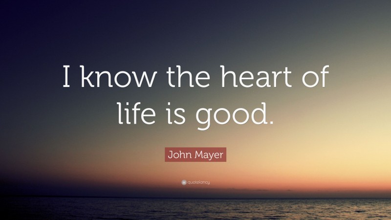 John Mayer Quote: “I know the heart of life is good.”