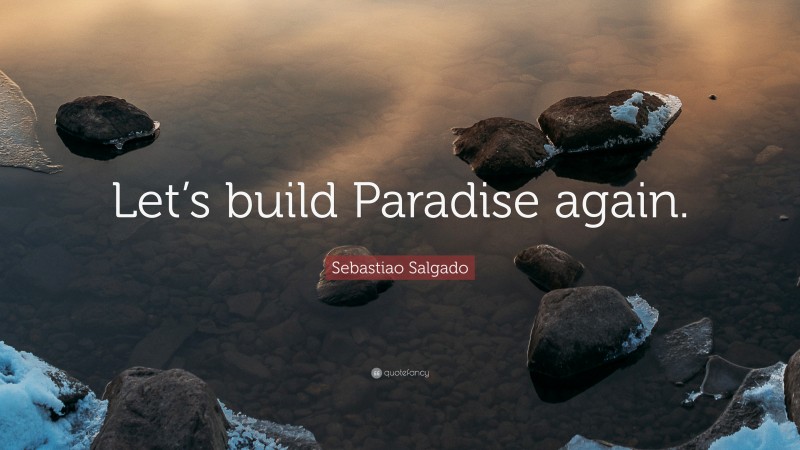 Sebastiao Salgado Quote: “Let’s build Paradise again.”