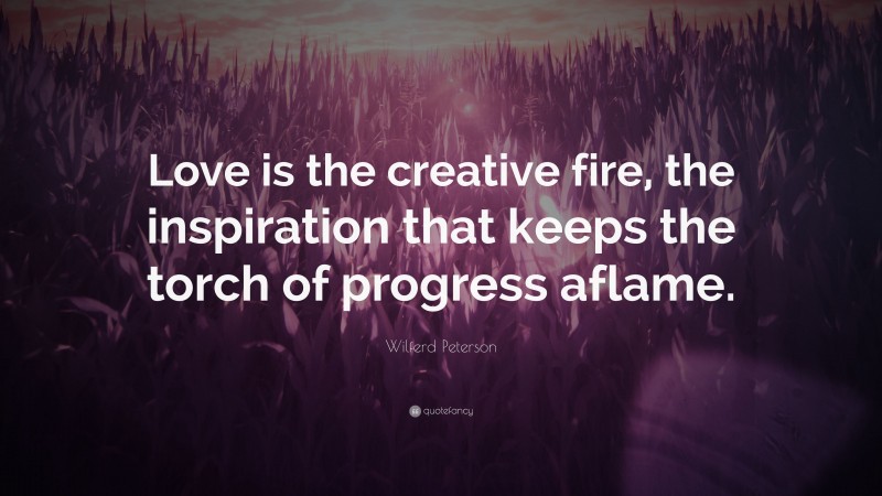 Wilferd Peterson Quote: “Love is the creative fire, the inspiration that keeps the torch of progress aflame.”