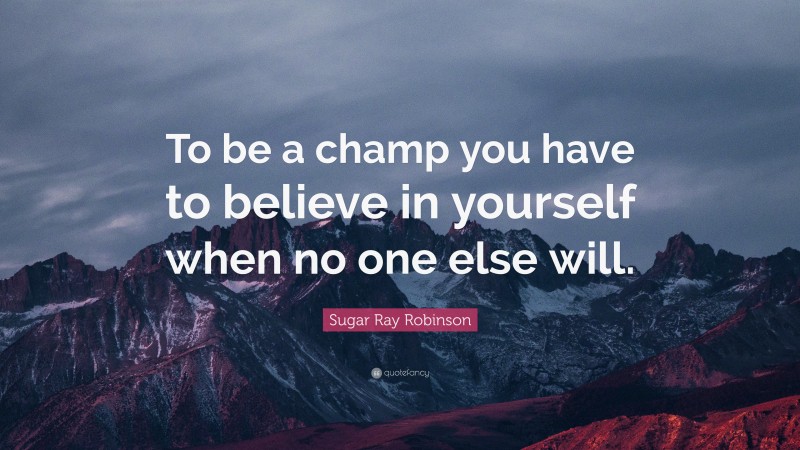 Sugar Ray Robinson Quote: “To be a champ you have to believe in yourself when no one else will.”