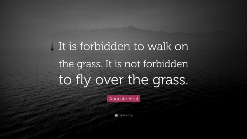 Augusto Boal Quote: “It is forbidden to walk on the grass. It is not forbidden to fly over the grass.”
