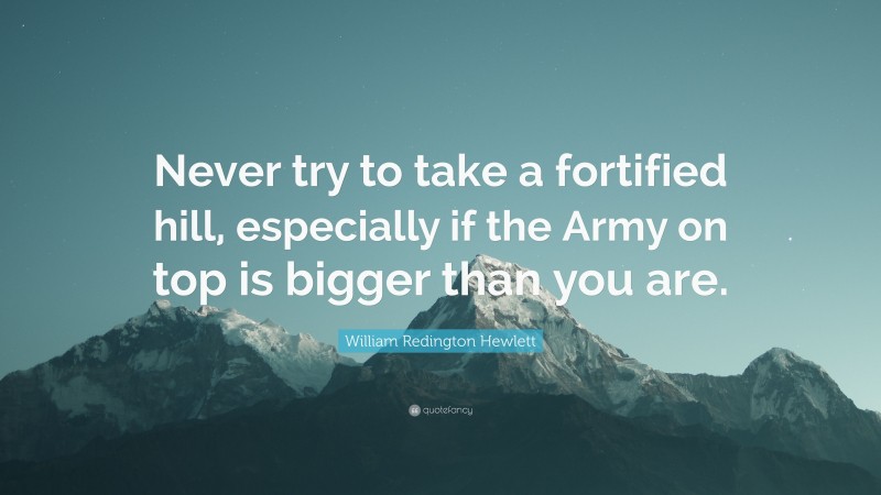William Redington Hewlett Quote: “Never try to take a fortified hill, especially if the Army on top is bigger than you are.”