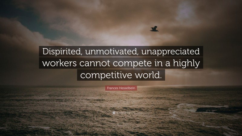 Frances Hesselbein Quote: “Dispirited, unmotivated, unappreciated workers cannot compete in a highly competitive world.”