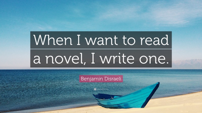 Benjamin Disraeli Quote: “When I want to read a novel, I write one.”