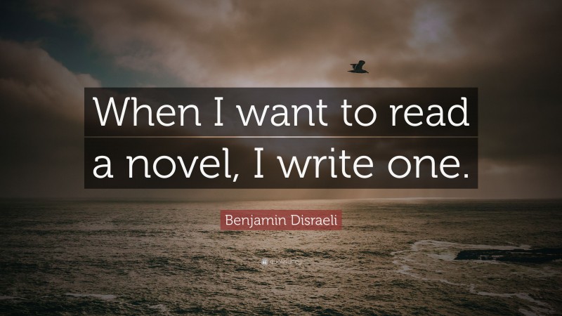Benjamin Disraeli Quote: “When I want to read a novel, I write one.”