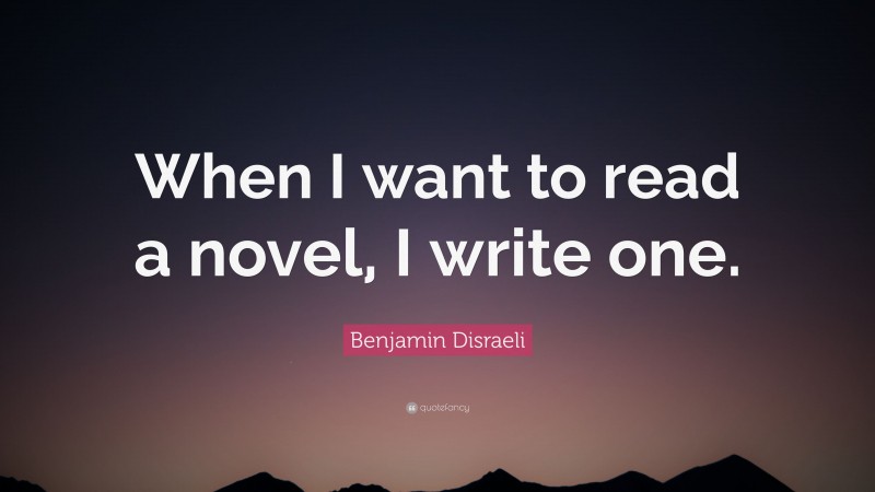Benjamin Disraeli Quote: “When I want to read a novel, I write one.”