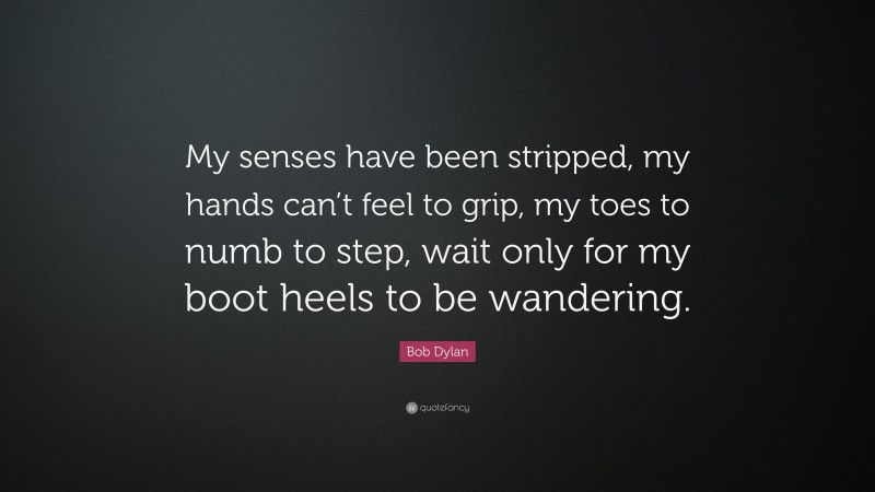 Bob Dylan Quote: “My senses have been stripped, my hands can’t feel to grip, my toes to numb to step, wait only for my boot heels to be wandering.”