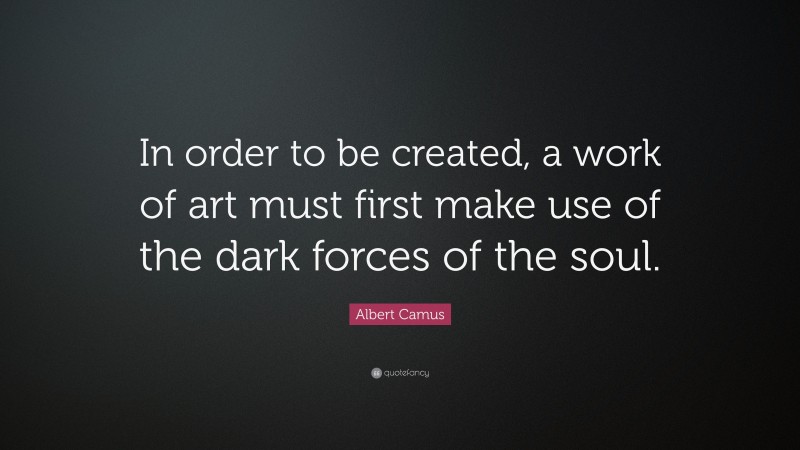 Albert Camus Quote: “In order to be created, a work of art must first make use of the dark forces of the soul.”